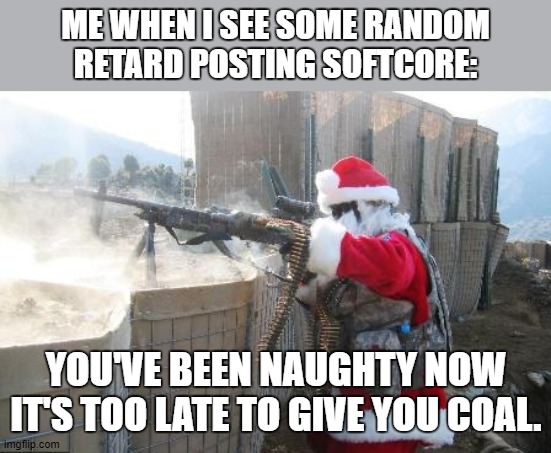 Just do it! | ME WHEN I SEE SOME RANDOM RETARD POSTING SOFTCORE:; YOU'VE BEEN NAUGHTY NOW IT'S TOO LATE TO GIVE YOU COAL. | image tagged in memes,porn,weeb,furry,anti furry | made w/ Imgflip meme maker