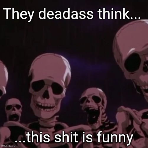 roasting skeletons | They deadass think... ...this shit is funny | image tagged in roasting skeletons | made w/ Imgflip meme maker