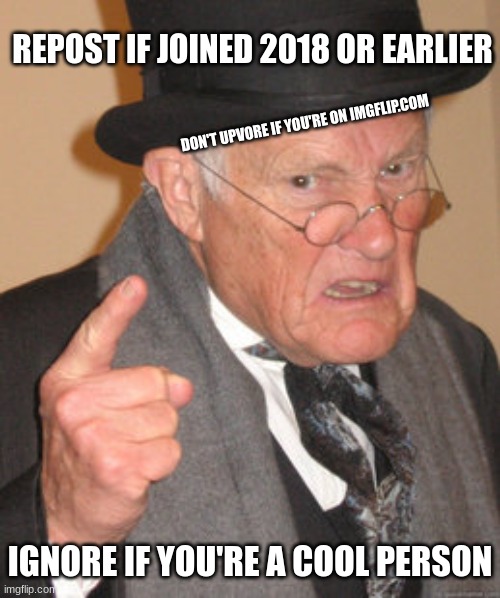 Back In My Day |  REPOST IF JOINED 2018 OR EARLIER; DON'T UPVORE IF YOU'RE ON IMGFLIP.COM; IGNORE IF YOU'RE A COOL PERSON | image tagged in memes,back in my day,2018,old people | made w/ Imgflip meme maker