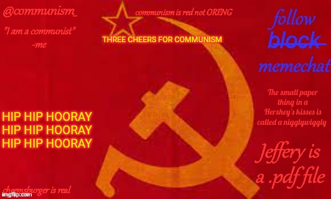 COMMUNISM | THREE CHEERS FOR COMMUNISM; HIP HIP HOORAY
HIP HIP HOORAY
HIP HIP HOORAY | image tagged in communism | made w/ Imgflip meme maker
