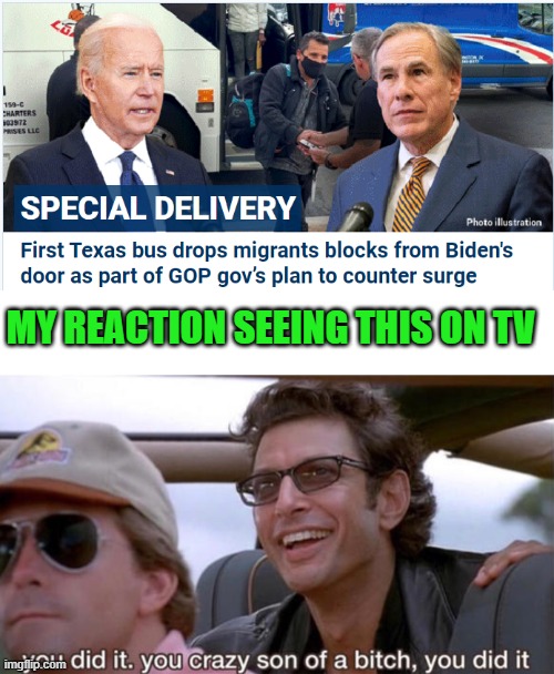 It was a beautiful thing! | MY REACTION SEEING THIS ON TV | image tagged in you crazy son of a bitch you did it,biden,immigration,greg abbott | made w/ Imgflip meme maker
