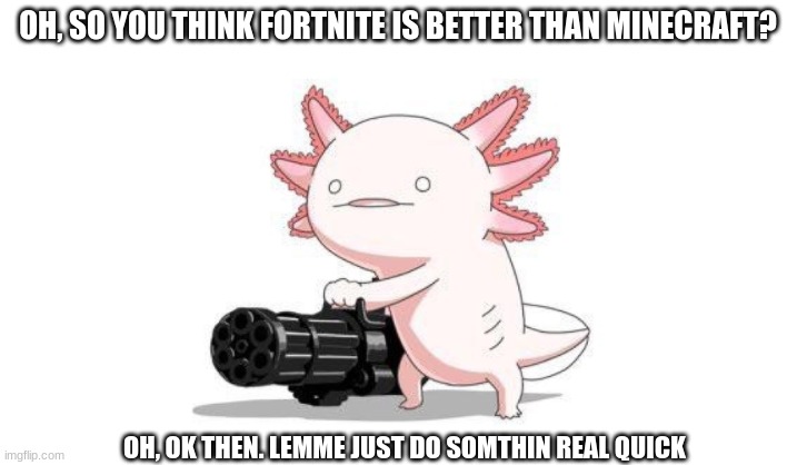 funeeh | OH, SO YOU THINK FORTNITE IS BETTER THAN MINECRAFT? OH, OK THEN. LEMME JUST DO SOMTHIN REAL QUICK | image tagged in axolotl gun | made w/ Imgflip meme maker