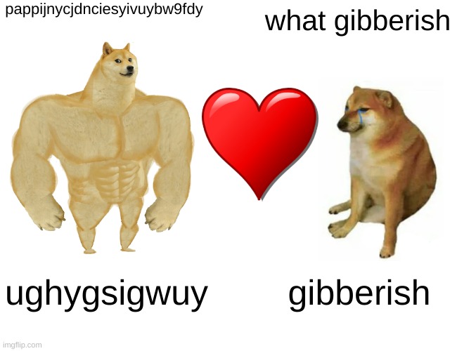 Buff Doge vs. Cheems | pappijnycjdnciesyivuybw9fdy; what gibberish; ughygsigwuy; gibberish | image tagged in memes,buff doge vs cheems | made w/ Imgflip meme maker