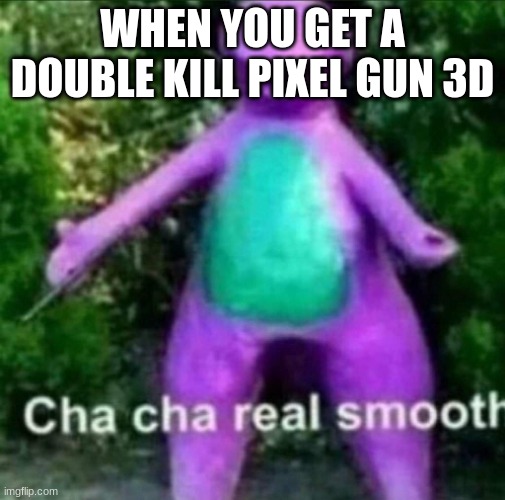 Cha Cha Real Smooth | WHEN YOU GET A DOUBLE KILL PIXEL GUN 3D | image tagged in cha cha real smooth | made w/ Imgflip meme maker