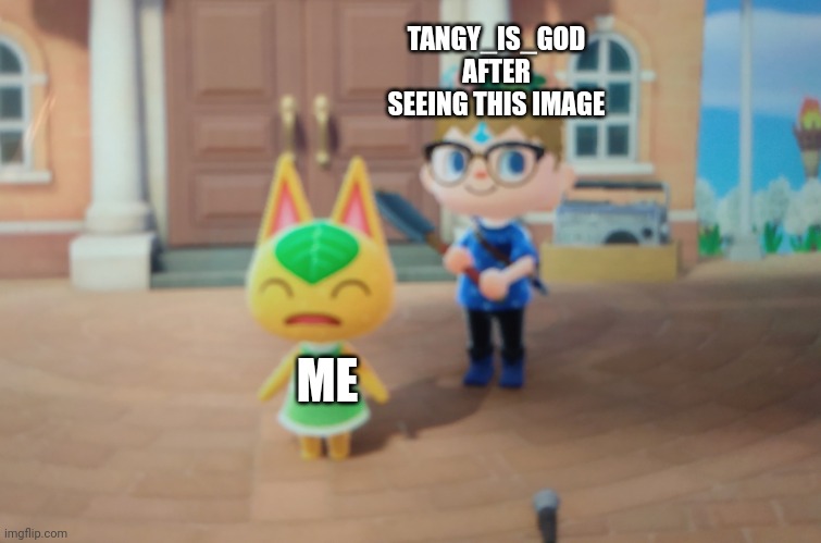 Guess it's time to run | TANGY_IS_GOD AFTER SEEING THIS IMAGE; ME | image tagged in tangy axe | made w/ Imgflip meme maker