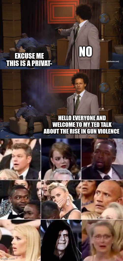  NO; EXCUSE ME THIS IS A PRIVAT-; HELLO EVERYONE AND WELCOME TO MY TED TALK ABOUT THE RISE IN GUN VIOLENCE | image tagged in memes,who killed hannibal,darth sidious emperor crowd shock reaction | made w/ Imgflip meme maker