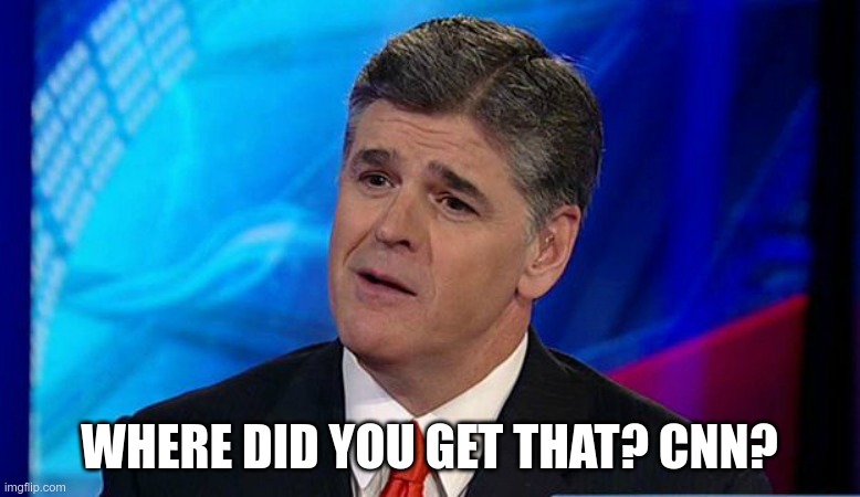 WHERE DID YOU GET THAT? CNN? | image tagged in overly condescending sean hannity | made w/ Imgflip meme maker