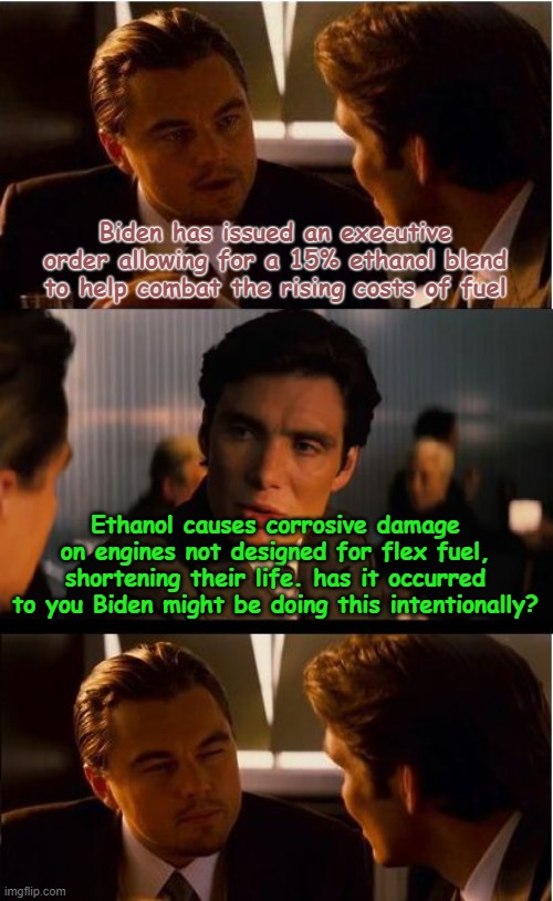 Who Here Remembers Obama's Cash for Clunkers Program? |  Biden has issued an executive order allowing for a 15% ethanol blend to help combat the rising costs of fuel; Ethanol causes corrosive damage on engines not designed for flex fuel, shortening their life. has it occurred to you Biden might be doing this intentionally? | image tagged in memes,inception,gas prices | made w/ Imgflip meme maker