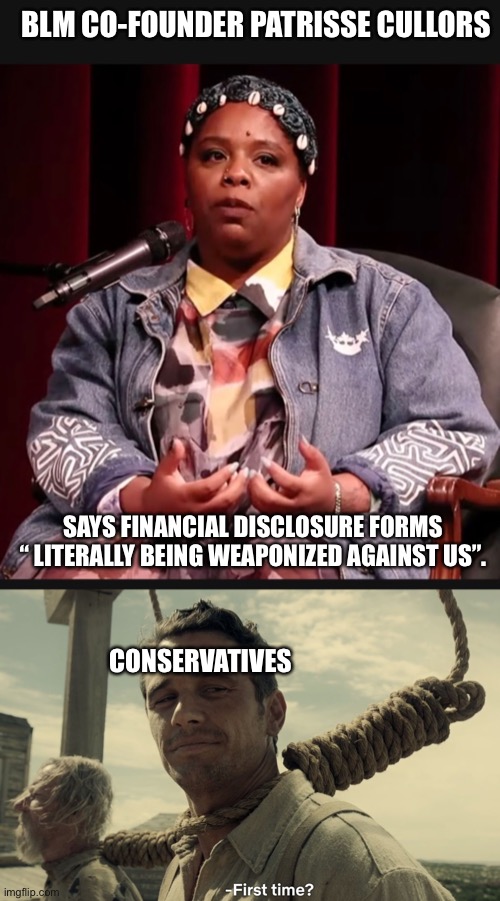 Weaponized Financial Disclosures | BLM CO-FOUNDER PATRISSE CULLORS; SAYS FINANCIAL DISCLOSURE FORMS “ LITERALLY BEING WEAPONIZED AGAINST US”. CONSERVATIVES | image tagged in first time | made w/ Imgflip meme maker