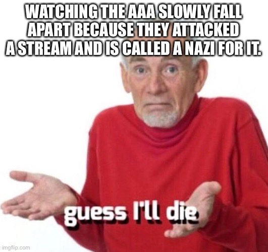 Lol | WATCHING THE AAA SLOWLY FALL APART BECAUSE THEY ATTACKED A STREAM AND IS CALLED A NAZI FOR IT. | image tagged in guess ill die | made w/ Imgflip meme maker