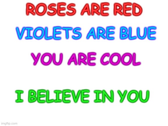 Blank White Template |  ROSES ARE RED; VIOLETS ARE BLUE; YOU ARE COOL; I BELIEVE IN YOU | image tagged in blank white template | made w/ Imgflip meme maker