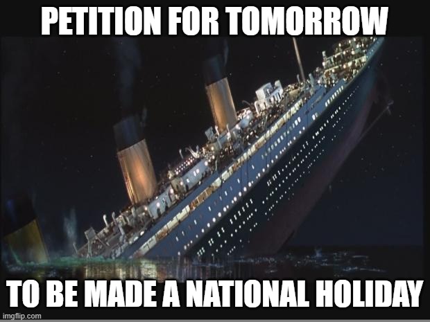 PETITION FOR APRIL 14 TO BE A NATIONAL HOLIDAY: TITANIC REMEMBERANCE DAY |  PETITION FOR TOMORROW; TO BE MADE A NATIONAL HOLIDAY | image tagged in titanic sinking,holidays,petition,barney will eat all of your delectable biscuits | made w/ Imgflip meme maker