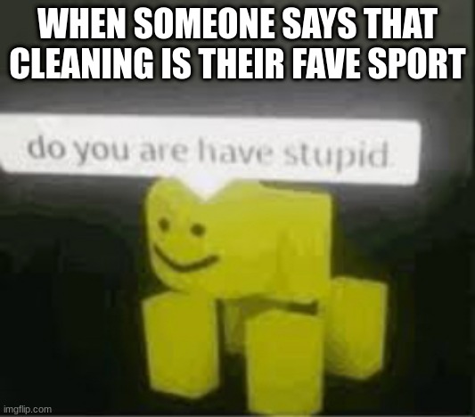 do you are have stupid | WHEN SOMEONE SAYS THAT CLEANING IS THEIR FAVE SPORT | image tagged in do you are have stupid | made w/ Imgflip meme maker