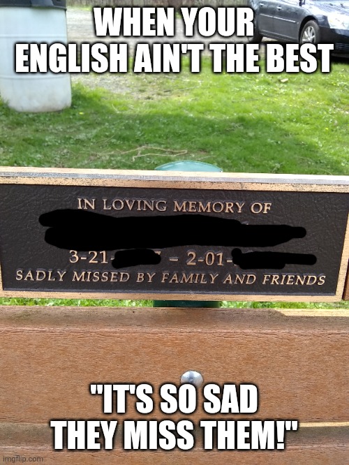 It should be "missed by sad family and friends" | WHEN YOUR ENGLISH AIN'T THE BEST; "IT'S SO SAD THEY MISS THEM!" | image tagged in you had one job | made w/ Imgflip meme maker