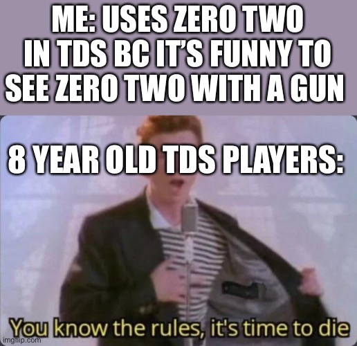 You know the rules, it's time to die | ME: USES ZERO TWO IN TDS BC IT’S FUNNY TO SEE ZERO TWO WITH A GUN; 8 YEAR OLD TDS PLAYERS: | image tagged in you know the rules it's time to die | made w/ Imgflip meme maker
