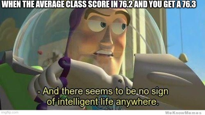 Buzz lightyear no intelligent life |  WHEN THE AVERAGE CLASS SCORE IN 76.2 AND YOU GET A 76.3 | image tagged in buzz lightyear no intelligent life | made w/ Imgflip meme maker