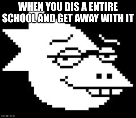 Alphys Smug Face | WHEN YOU DIS A ENTIRE SCHOOL AND GET AWAY WITH IT | image tagged in alphys smug face | made w/ Imgflip meme maker