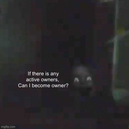 Creepy Stalking face |  If there is any active owners, 
Can I become owner? | image tagged in creepy stalking face | made w/ Imgflip meme maker