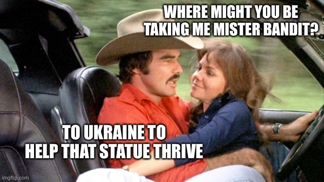 WHERE MIGHT YOU BE TAKING ME MISTER BANDIT? TO UKRAINE TO HELP THAT STATUE THRIVE | image tagged in the bandit | made w/ Imgflip meme maker