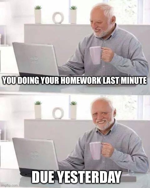 Hide the Pain Harold Meme | YOU DOING YOUR HOMEWORK LAST MINUTE; DUE YESTERDAY | image tagged in memes,hide the pain harold | made w/ Imgflip meme maker