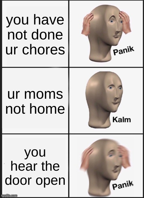 Panik Kalm Panik | you have not done ur chores; ur moms not home; you hear the door open | image tagged in memes,panik kalm panik | made w/ Imgflip meme maker