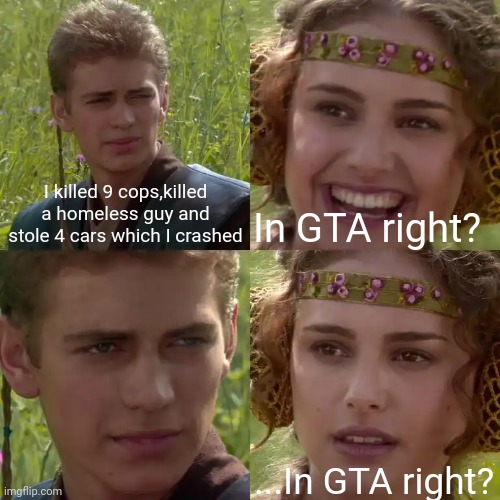 Anakin Padme 4 Panel | I killed 9 cops,killed a homeless guy and stole 4 cars which I crashed; In GTA right? ...In GTA right? | image tagged in anakin padme 4 panel | made w/ Imgflip meme maker