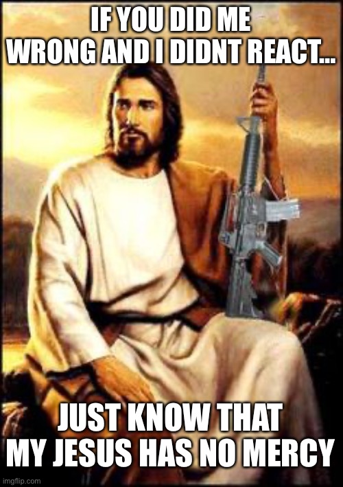 Jesus gun |  IF YOU DID ME WRONG AND I DIDNT REACT…; JUST KNOW THAT MY JESUS HAS NO MERCY | image tagged in jesus gun,jesus christ,jesus | made w/ Imgflip meme maker