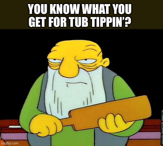 That's a paddlin' Meme | YOU KNOW WHAT YOU GET FOR TUB TIPPIN’? | image tagged in memes,that's a paddlin' | made w/ Imgflip meme maker