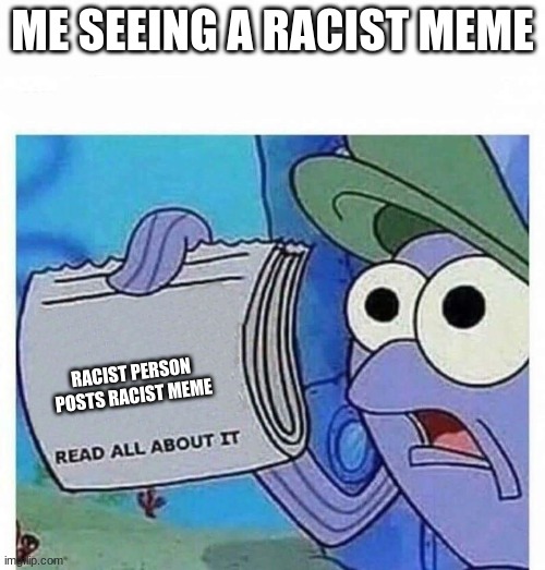 racists | ME SEEING A RACIST MEME; RACIST PERSON POSTS RACIST MEME | image tagged in read all about it | made w/ Imgflip meme maker