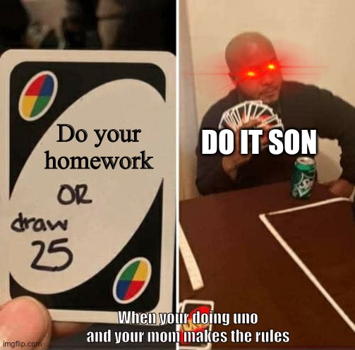 UNO Draw 25 Cards Meme |  DO IT SON; Do your homework; When your doing uno and your mom makes the rules | image tagged in memes,uno draw 25 cards | made w/ Imgflip meme maker