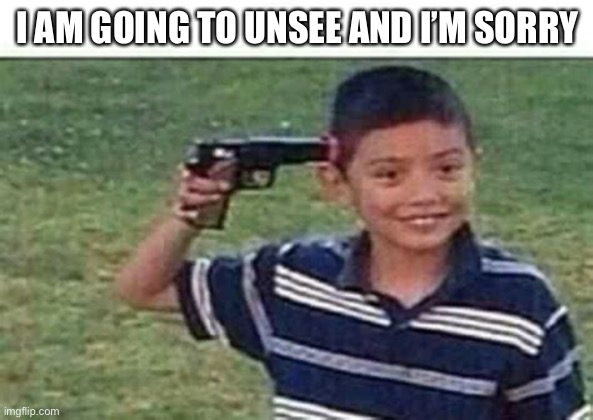 kid pointing gun at head | I AM GOING TO UNSEE AND I’M SORRY | image tagged in kid pointing gun at head | made w/ Imgflip meme maker