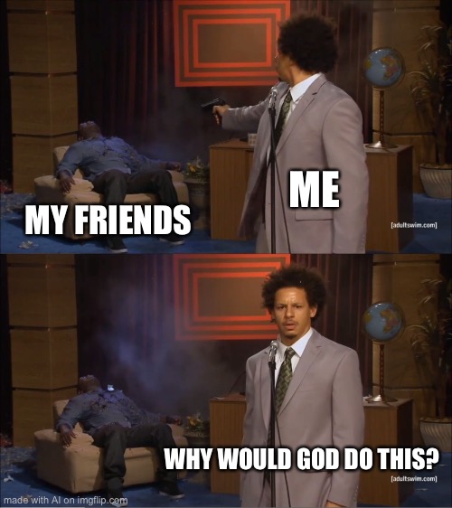 Did he kill his friends? | ME; MY FRIENDS; WHY WOULD GOD DO THIS? | image tagged in memes,who killed hannibal | made w/ Imgflip meme maker