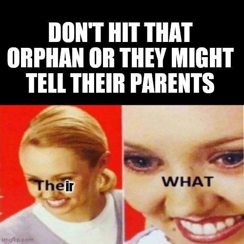 *eyebrow raise intensifies* |  DON'T HIT THAT ORPHAN OR THEY MIGHT TELL THEIR PARENTS; ir | image tagged in the what,parents,imgflip,parenting,memes | made w/ Imgflip meme maker