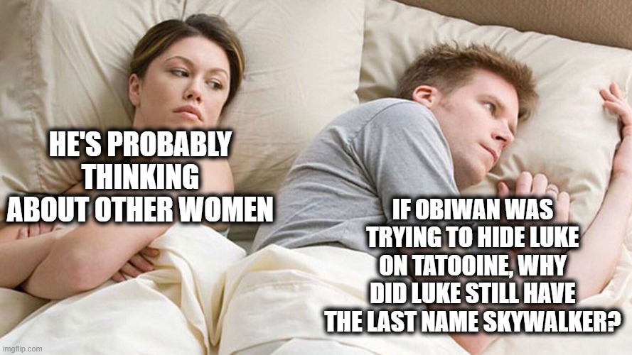 maybe Skywalker is a super Common name amongst the slaves of Tatooine? | HE'S PROBABLY THINKING ABOUT OTHER WOMEN; IF OBIWAN WAS TRYING TO HIDE LUKE ON TATOOINE, WHY DID LUKE STILL HAVE THE LAST NAME SKYWALKER? | image tagged in couple in bed,i bet he's thinking about other women,obi wan kenobi,luke skywalker,star wars | made w/ Imgflip meme maker