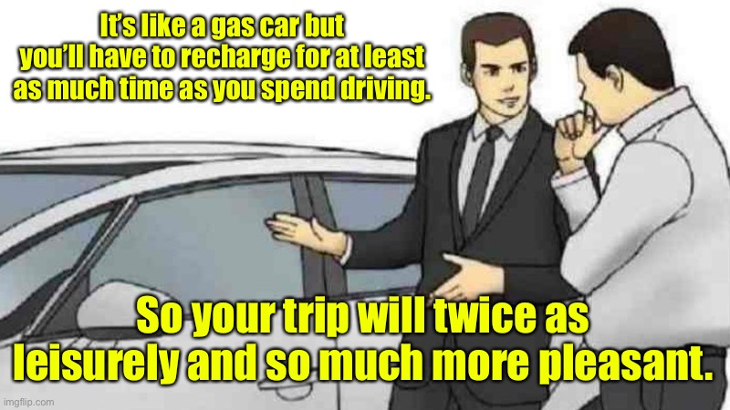 But at least it costs more and doesn’t last as long | It’s like a gas car but you’ll have to recharge for at least as much time as you spend driving. So your trip will twice as leisurely and so much more pleasant. | image tagged in memes,car salesman slaps roof of car,electric car,recharging time | made w/ Imgflip meme maker