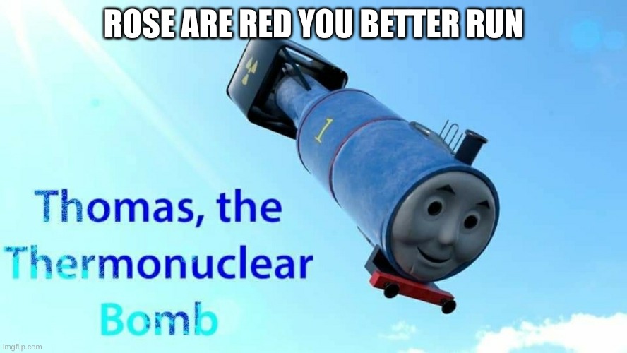 thomas the thermonuclear bomb |  ROSE ARE RED YOU BETTER RUN | image tagged in thomas the thermonuclear bomb | made w/ Imgflip meme maker