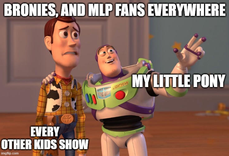 My little pony surpasses all other kids show |  BRONIES, AND MLP FANS EVERYWHERE; MY LITTLE PONY; EVERY OTHER KIDS SHOW | image tagged in memes,x x everywhere,mlp,my little pony,funny meme,funny memes | made w/ Imgflip meme maker
