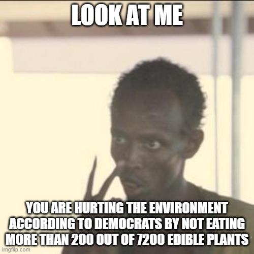 If anything, it helps because they will not go extinct faster | LOOK AT ME; YOU ARE HURTING THE ENVIRONMENT ACCORDING TO DEMOCRATS BY NOT EATING MORE THAN 200 OUT OF 7200 EDIBLE PLANTS | image tagged in memes,look at me | made w/ Imgflip meme maker