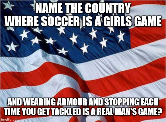 USA Flag |  NAME THE COUNTRY WHERE SOCCER IS A GIRLS GAME; AND WEARING ARMOUR AND STOPPING EACH TIME YOU GET TACKLED IS A REAL MAN'S GAME? | image tagged in usa flag,memes,soccer,nfl,nfl memes,football | made w/ Imgflip meme maker