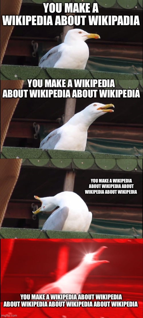Inhaling Seagull | YOU MAKE A WIKIPEDIA ABOUT WIKIPADIA; YOU MAKE A WIKIPEDIA ABOUT WIKIPEDIA ABOUT WIKIPEDIA; YOU MAKE A WIKIPEDIA ABOUT WIKIPEDIA ABOUT WIKIPEDIA ABOUT WIKIPEDIA; YOU MAKE A WIKIPEDIA ABOUT WIKIPEDIA ABOUT WIKIPEDIA ABOUT WIKIPEDIA ABOUT WIKIPEDIA | image tagged in memes,inhaling seagull | made w/ Imgflip meme maker