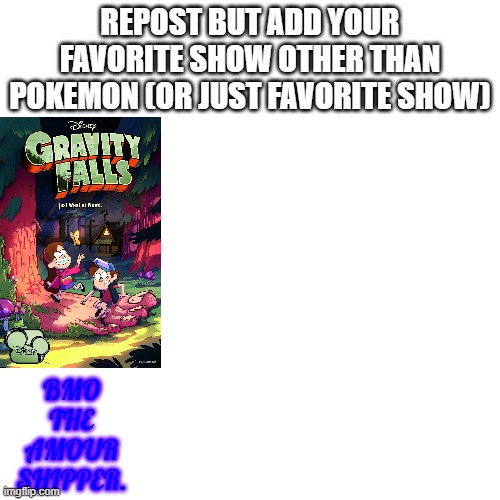 e | REPOST BUT ADD YOUR FAVORITE SHOW OTHER THAN POKEMON (OR JUST FAVORITE SHOW); BMO
THE
AMOUR
SHIPPER. | image tagged in memes,blank transparent square,pokemon,gravity falls,repost,why are you reading this | made w/ Imgflip meme maker