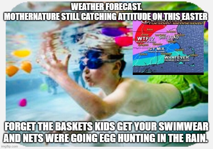 easter in the rain | WEATHER FORECAST.
MOTHERNATURE STILL CATCHING ATTITUDE ON THIS EASTER; FORGET THE BASKETS KIDS GET YOUR SWIMWEAR AND NETS WERE GOING EGG HUNTING IN THE RAIN. | image tagged in easter,funny,weather | made w/ Imgflip meme maker