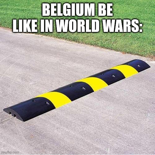 Speed bump 233 | BELGIUM BE LIKE IN WORLD WARS: | image tagged in speed bump 233 | made w/ Imgflip meme maker