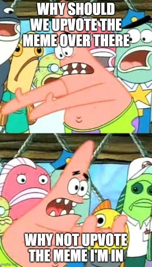 Put It Somewhere Else Patrick | WHY SHOULD WE UPVOTE THE MEME OVER THERE; WHY NOT UPVOTE THE MEME I'M IN | image tagged in memes,put it somewhere else patrick | made w/ Imgflip meme maker