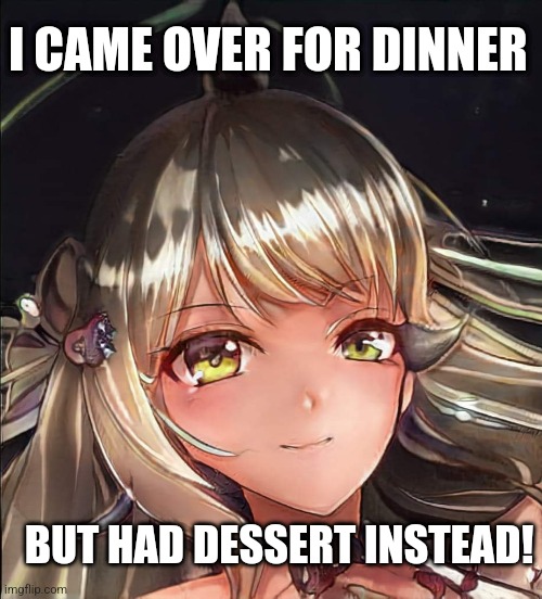 Flirty Anime Girl | I CAME OVER FOR DINNER; BUT HAD DESSERT INSTEAD! | image tagged in flirty anime girl | made w/ Imgflip meme maker