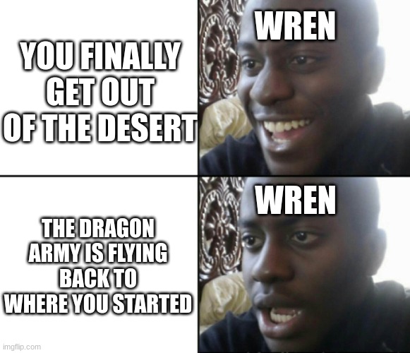 daily wof meme 67 | YOU FINALLY GET OUT OF THE DESERT; WREN; WREN; THE DRAGON ARMY IS FLYING BACK TO WHERE YOU STARTED | image tagged in happy / shock | made w/ Imgflip meme maker
