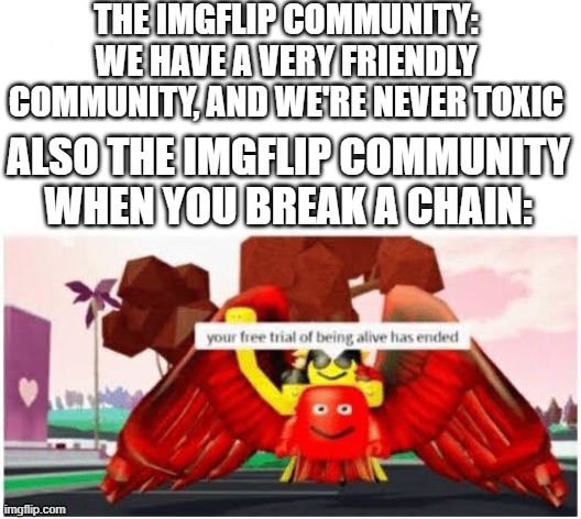Why is imgflip so obsessed with them anyway? | THE IMGFLIP COMMUNITY: WE HAVE A VERY FRIENDLY COMMUNITY, AND WE'RE NEVER TOXIC; ALSO THE IMGFLIP COMMUNITY WHEN YOU BREAK A CHAIN: | image tagged in your free trial of being alive has ended,memes,roblox,chain,stop making chains,why are you reading this | made w/ Imgflip meme maker