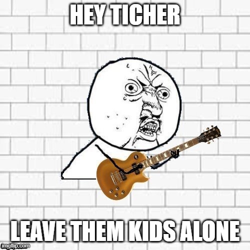  HEY TICHER; LEAVE THEM KIDS ALONE | image tagged in y u no pink floyd | made w/ Imgflip meme maker
