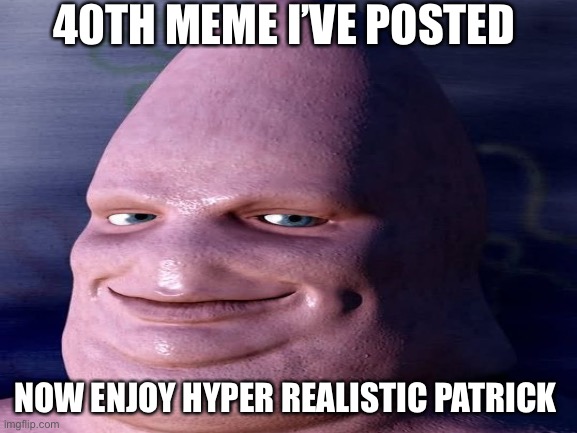 Celebrating my 40th meme posted for no reason | 40TH MEME I’VE POSTED; NOW ENJOY HYPER REALISTIC PATRICK | image tagged in weird,random tag | made w/ Imgflip meme maker