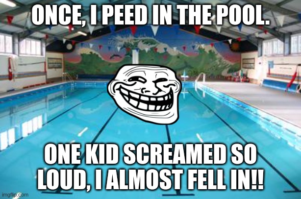 Swimming Pool | ONCE, I PEED IN THE POOL. ONE KID SCREAMED SO LOUD, I ALMOST FELL IN!! | image tagged in swimming pool | made w/ Imgflip meme maker